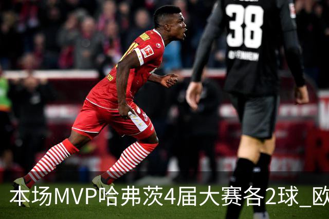 本场MVP哈弗茨4届大赛各2球 欧洲球员仅逊于凯恩姆巴佩